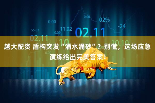 越大配资 盾构突发“涌水涌砂”？别慌，这场应急演练给出完美答案！