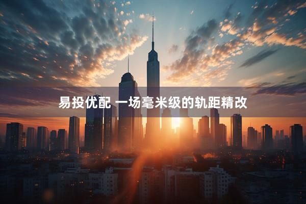易投优配 一场毫米级的轨距精改