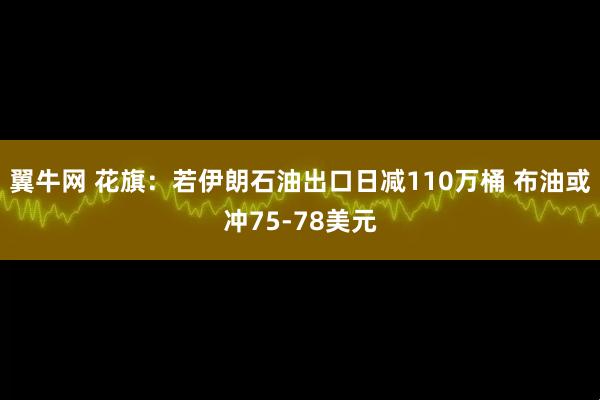 翼牛网 花旗：若伊朗石油出口日减110万桶 布油或冲75-78美元