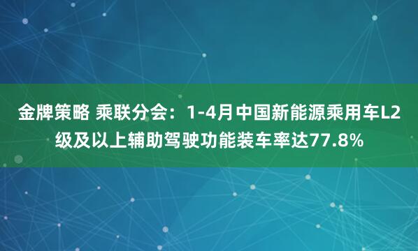 金牌策略 乘联分会：1-4月中国新能源乘用车L2级及以上辅助驾驶功能装车率达77.8%