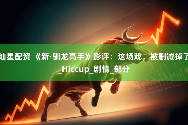 灿星配资 《新·驯龙高手》影评：这场戏，被删减掉了_Hiccup_剧情_部分
