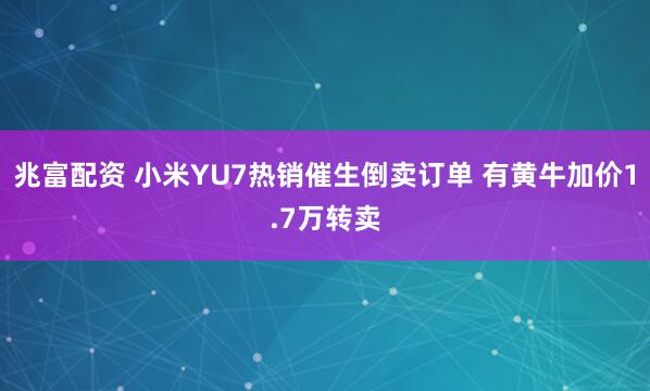 兆富配资 小米YU7热销催生倒卖订单 有黄牛加价1.7万转卖