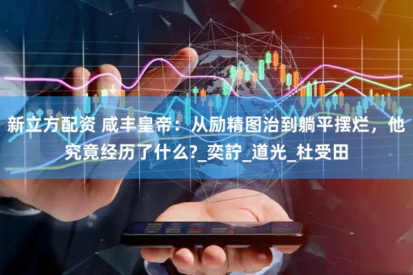 新立方配资 咸丰皇帝：从励精图治到躺平摆烂，他究竟经历了什么?_奕詝_道光_杜受田