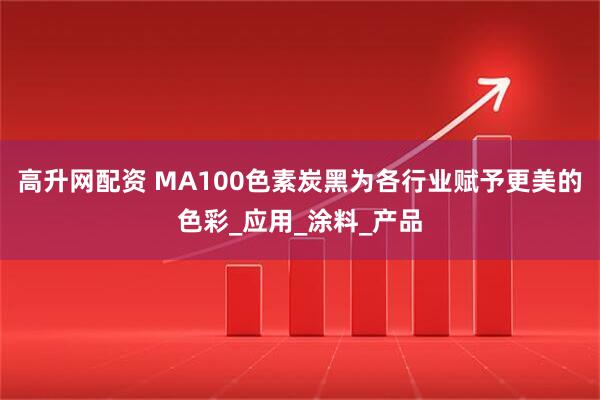 高升网配资 MA100色素炭黑为各行业赋予更美的色彩_应用_涂料_产品
