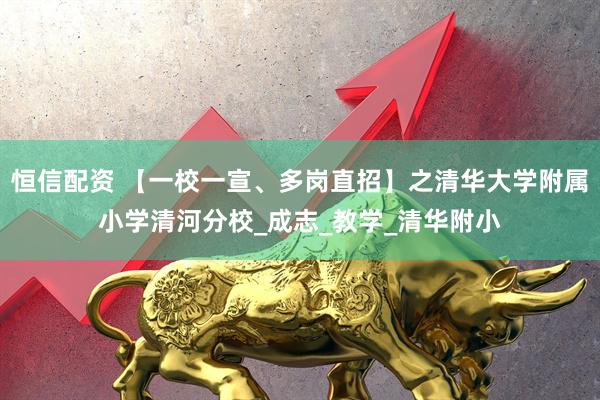 恒信配资 【一校一宣、多岗直招】之清华大学附属小学清河分校_成志_教学_清华附小