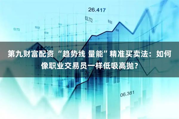第九财富配资 “趋势线 量能”精准买卖法：如何像职业交易员一样低吸高抛？