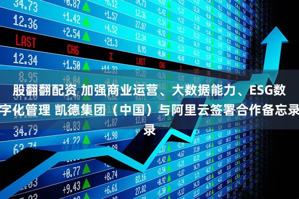股翻翻配资 加强商业运营、大数据能力、ESG数字化管理 凯德集团（中国）与阿里云签署合作备忘录