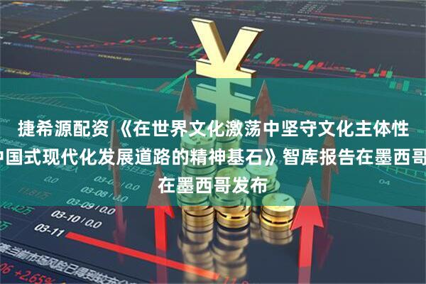 捷希源配资 《在世界文化激荡中坚守文化主体性——中国式现代化发展道路的精神基石》智库报告在墨西哥发布