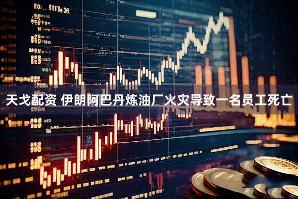 天戈配资 伊朗阿巴丹炼油厂火灾导致一名员工死亡