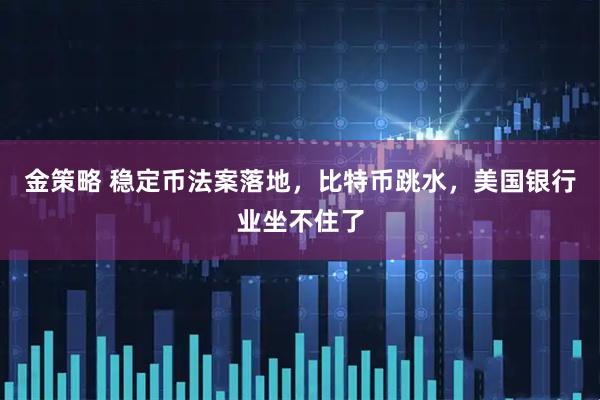 金策略 稳定币法案落地，比特币跳水，美国银行业坐不住了