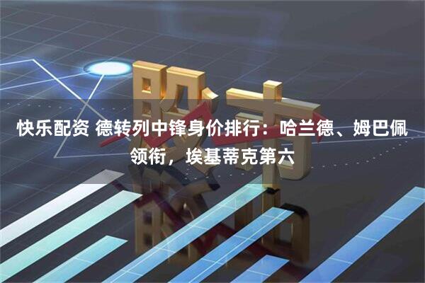 快乐配资 德转列中锋身价排行：哈兰德、姆巴佩领衔，埃基蒂克第六