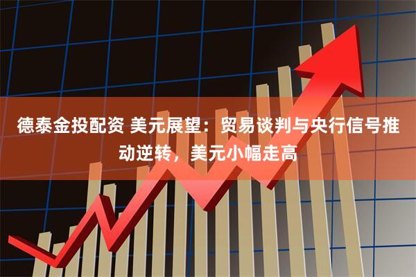 德泰金投配资 美元展望：贸易谈判与央行信号推动逆转，美元小幅走高