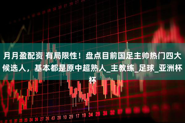 月月盈配资 有局限性！盘点目前国足主帅热门四大候选人，基本都是原中超熟人_主教练_足球_亚洲杯