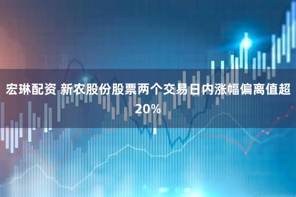 宏琳配资 新农股份股票两个交易日内涨幅偏离值超20%