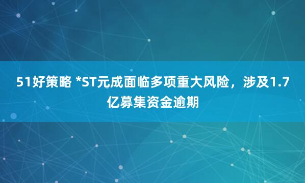 51好策略 *ST元成面临多项重大风险，涉及1.7亿募集资金逾期