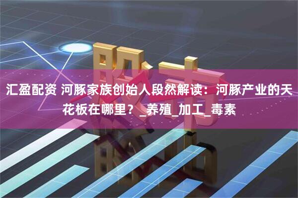 汇盈配资 河豚家族创始人段然解读：河豚产业的天花板在哪里？_养殖_加工_毒素