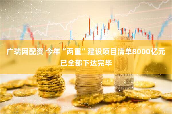 广瑞网配资 今年“两重”建设项目清单8000亿元已全部下达完毕