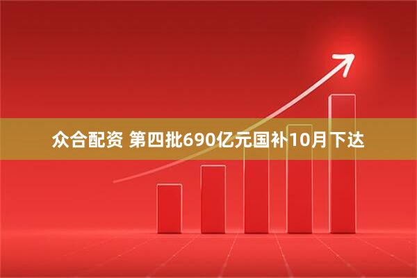 众合配资 第四批690亿元国补10月下达