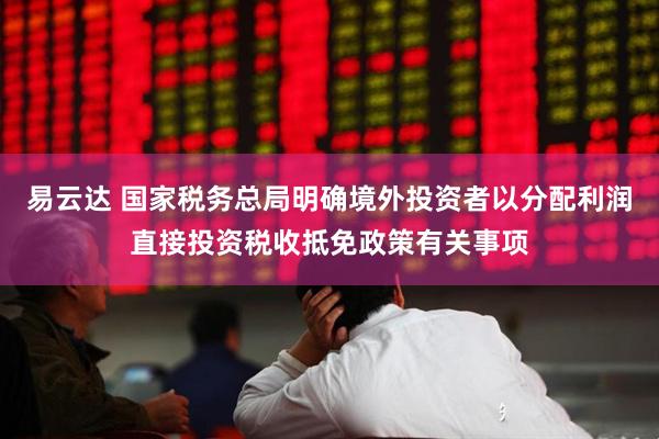 易云达 国家税务总局明确境外投资者以分配利润直接投资税收抵免政策有关事项