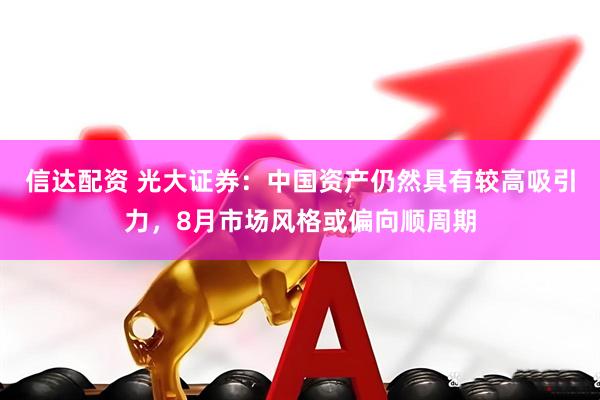 信达配资 光大证券：中国资产仍然具有较高吸引力，8月市场风格或偏向顺周期