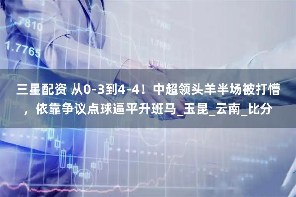 三星配资 从0-3到4-4！中超领头羊半场被打懵，依靠争议点球逼平升班马_玉昆_云南_比分