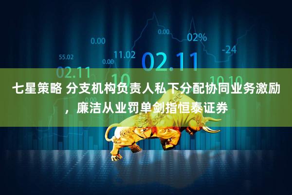 七星策略 分支机构负责人私下分配协同业务激励，廉洁从业罚单剑指恒泰证券