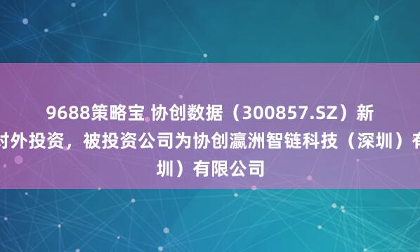 9688策略宝 协创数据（300857.SZ）新增一起对外投资，被投资公司为协创瀛洲智链科技（深圳）有限公司