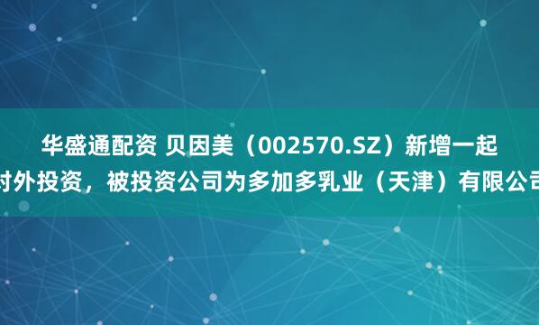 华盛通配资 贝因美（002570.SZ）新增一起对外投资，被投资公司为多加多乳业（天津）有限公司