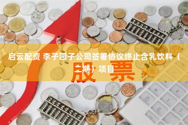启云配资 李子园子公司签署协议终止含乳饮料（二期）项目