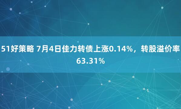 51好策略 7月4日佳力转债上涨0.14%，转股溢价率63.31%