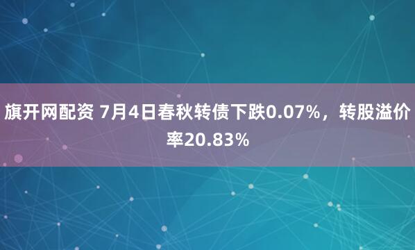 旗开网配资 7月4日春秋转债下跌0.07%，转股溢价率20.83%