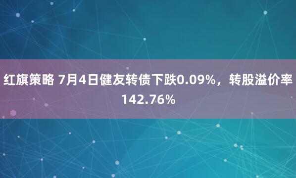 红旗策略 7月4日健友转债下跌0.09%，转股溢价率142.76%