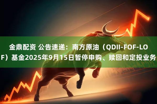 金鼎配资 公告速递：南方原油（QDII-FOF-LOF）基金2025年9月15日暂停申购、赎回和定投业务