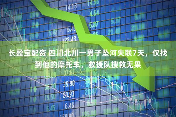 长盈宝配资 四川北川一男子坠河失联7天，仅找到他的摩托车，救援队搜救无果