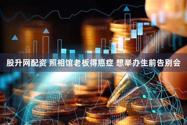 股升网配资 照相馆老板得癌症 想举办生前告别会