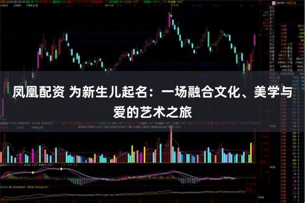 凤凰配资 为新生儿起名:一场融合文化、美学与爱的艺术之旅
