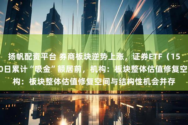 扬帆配资平台 券商板块逆势上涨，证券ETF（159841）近5日、近10日累计“吸金”额居前，机构：板块整体估值修复空间与结构性机会并存