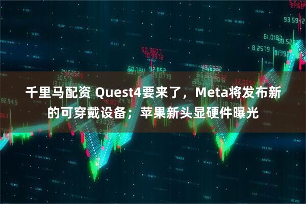 千里马配资 Quest4要来了，Meta将发布新的可穿戴设备；苹果新头显硬件曝光