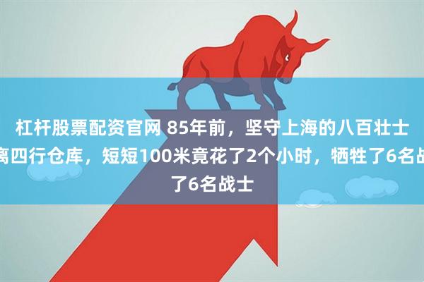 杠杆股票配资官网 85年前，坚守上海的八百壮士撤离四行仓库，短短100米竟花了2个小时，牺牲了6名战士