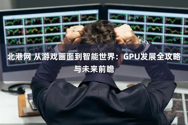北港网 从游戏画面到智能世界：GPU发展全攻略与未来前瞻