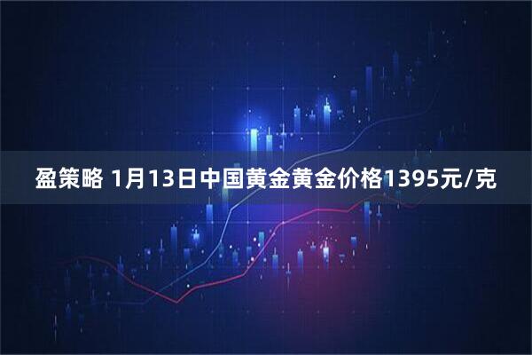 盈策略 1月13日中国黄金黄金价格1395元/克