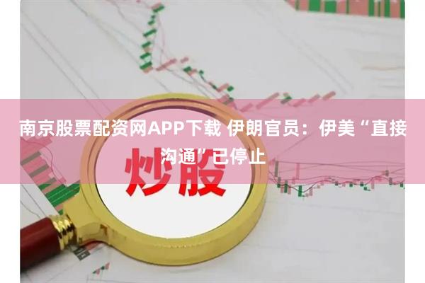 南京股票配资网APP下载 伊朗官员：伊美“直接沟通”已停止