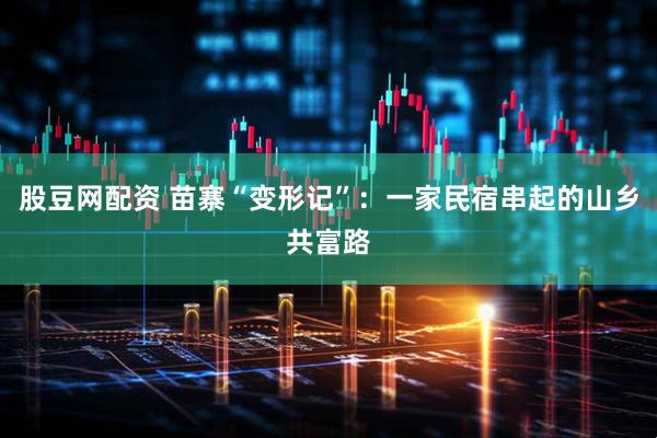 股豆网配资 苗寨“变形记”：一家民宿串起的山乡共富路
