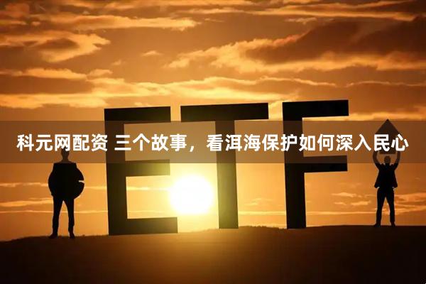 科元网配资 三个故事，看洱海保护如何深入民心